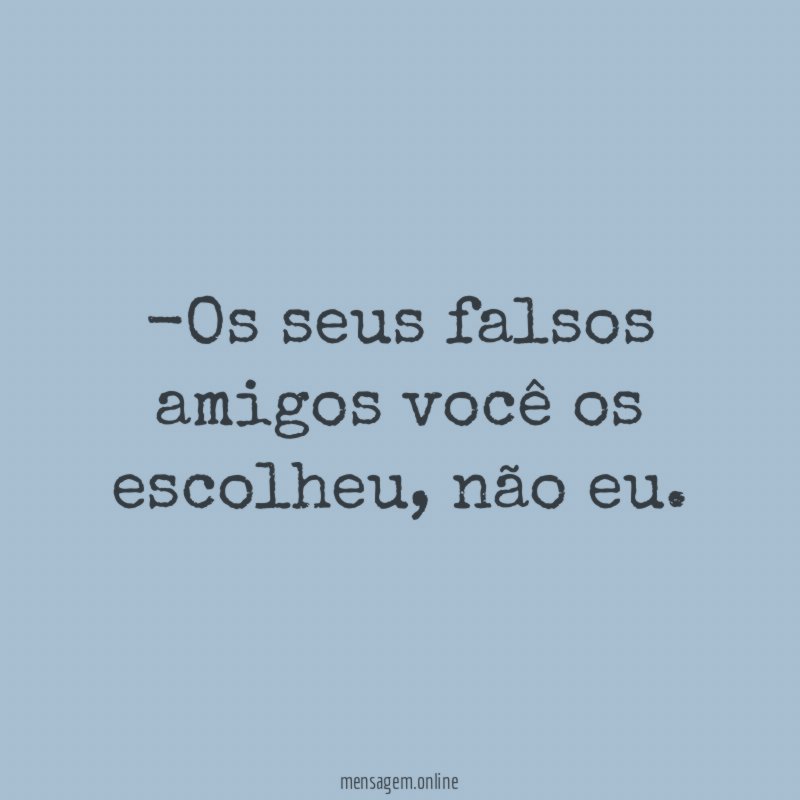Os seus falsos amigos você os escolheu