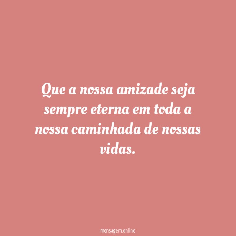 Que a nossa amizade seja sempre eterna em toda