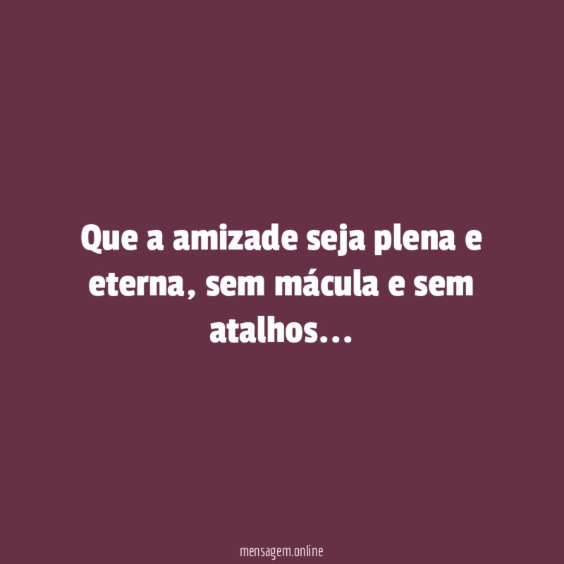Que a amizade seja plena e eterna