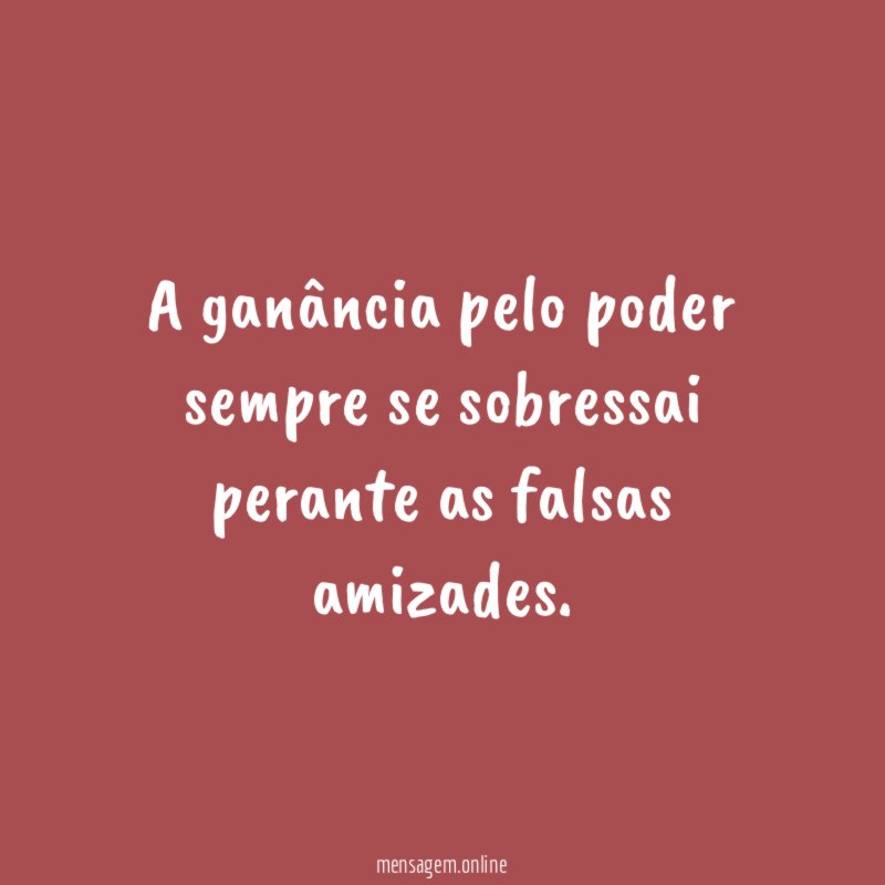 A ganância pelo poder sempre se sobressai perante as falsas amizades