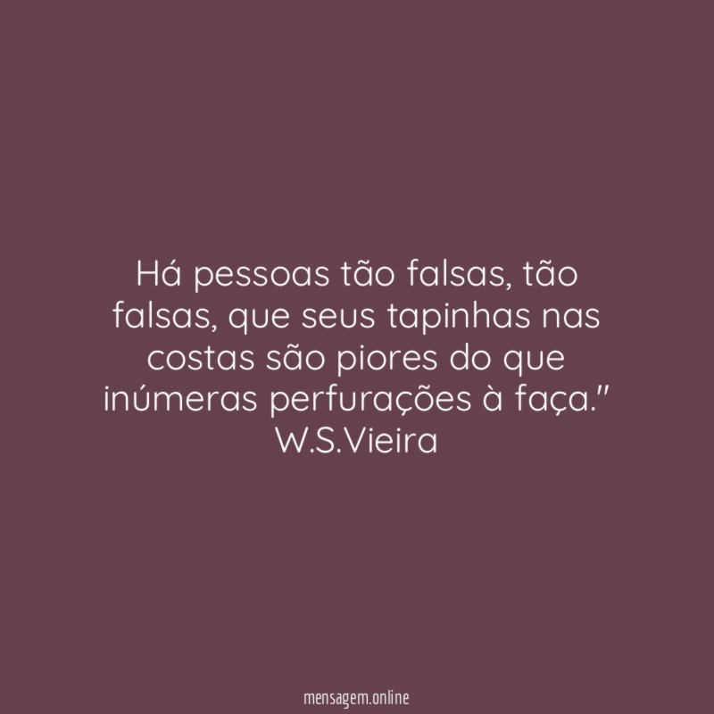 "Há pessoas tão falsas, tão falsas, que seus tapinhas nas costas são piores do que inúmeras perfurações à faça."