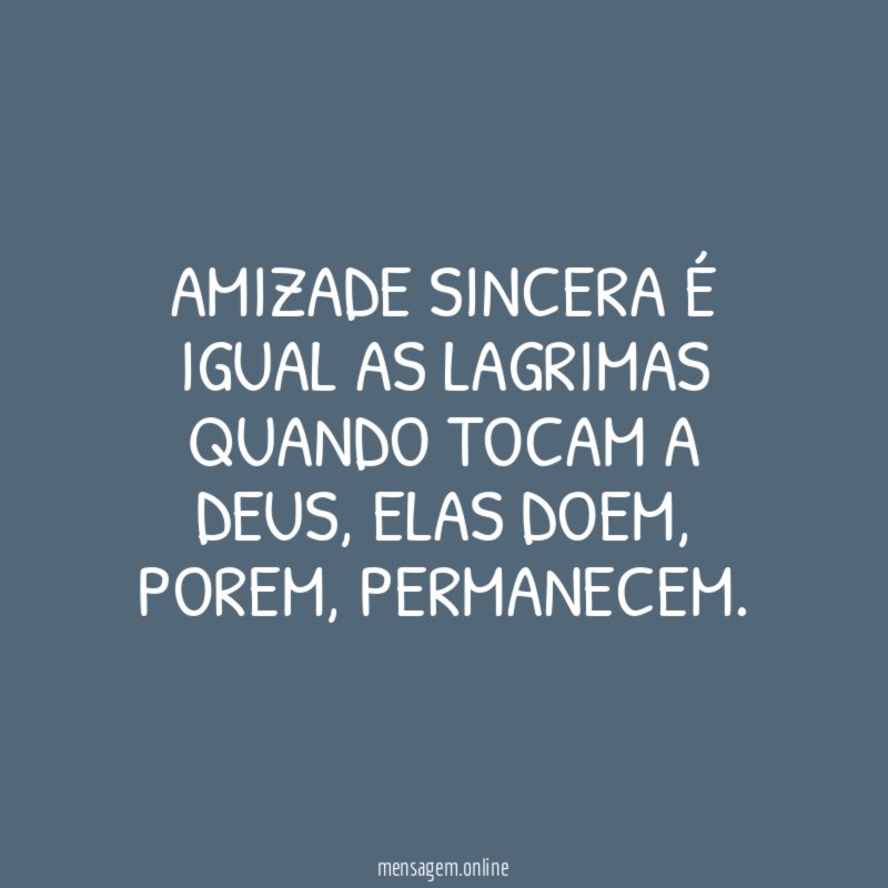 Amizade sincera é igual as lagrimas quando tocam a Deus