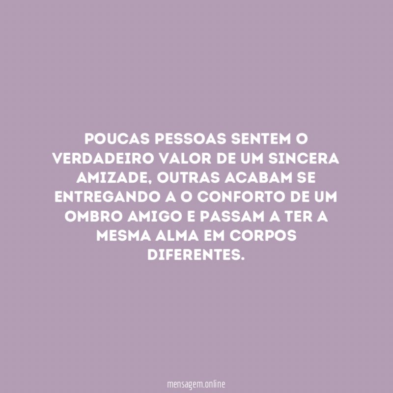 Poucas pessoas sentem o verdadeiro valor de um sincera amizade