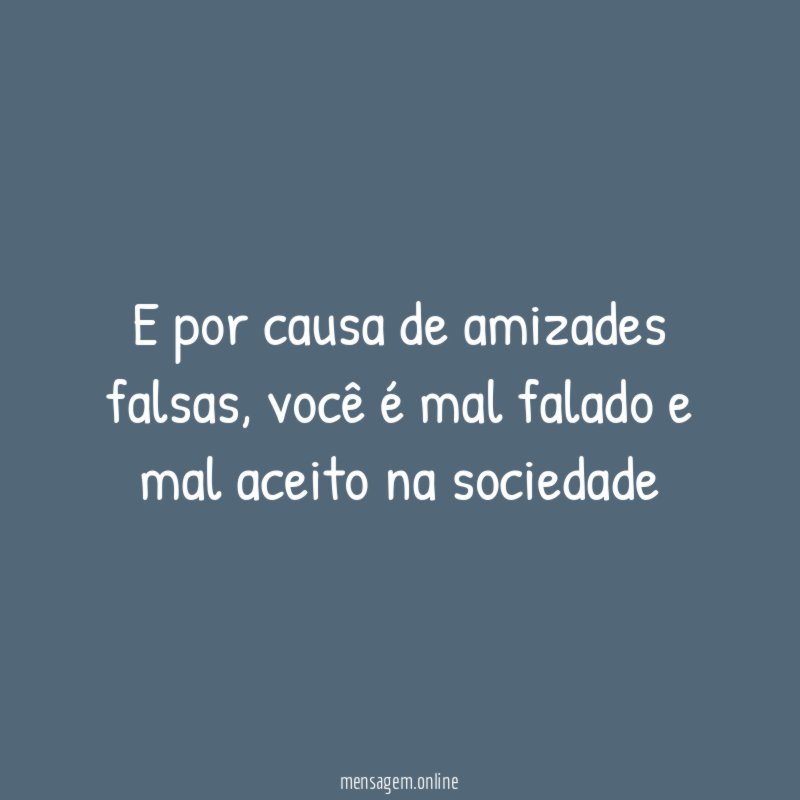 E por causa de amizades falsas