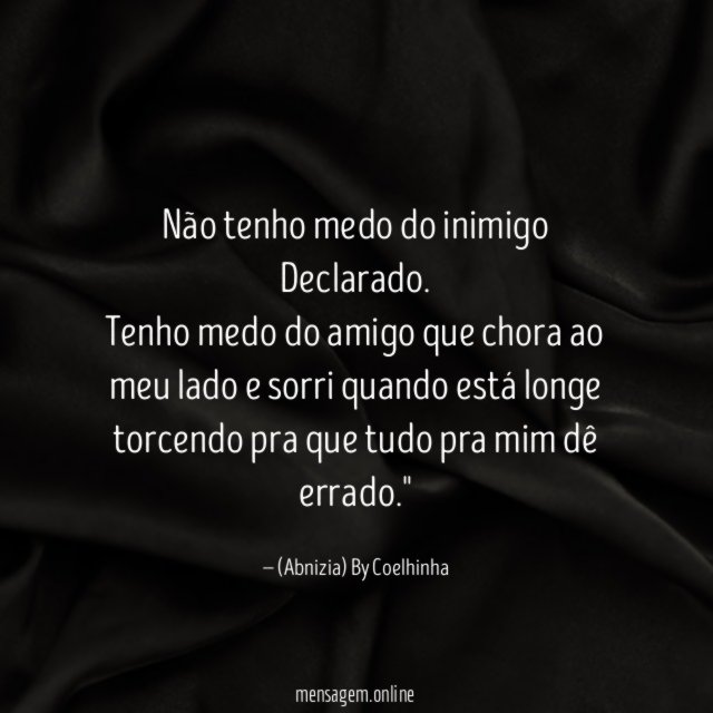 "Não tenho medo do inimigo Declarado.
Tenho medo do amigo que chora ao meu lado e sorri quando está longe torcendo pra que tudo pra mim dê errado."