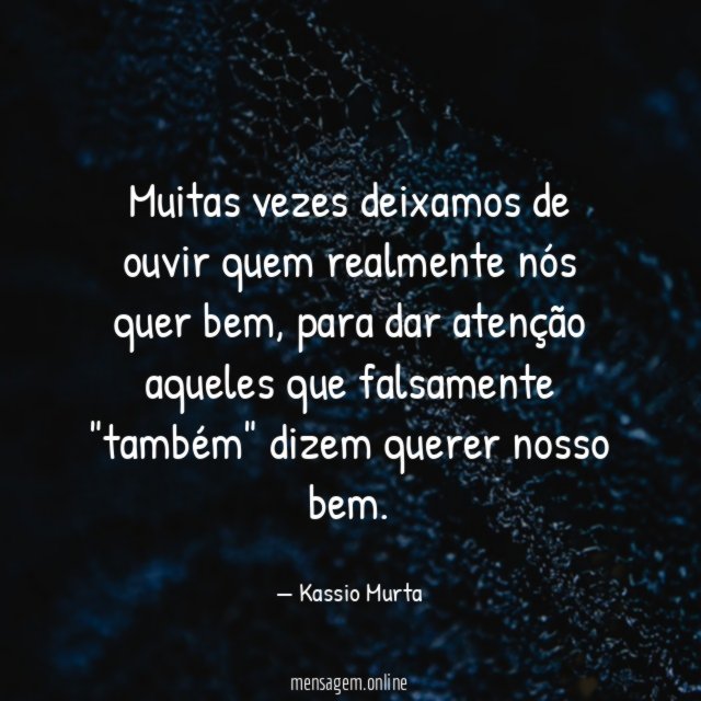 Muitas vezes deixamos de ouvir quem realmente nós quer bem