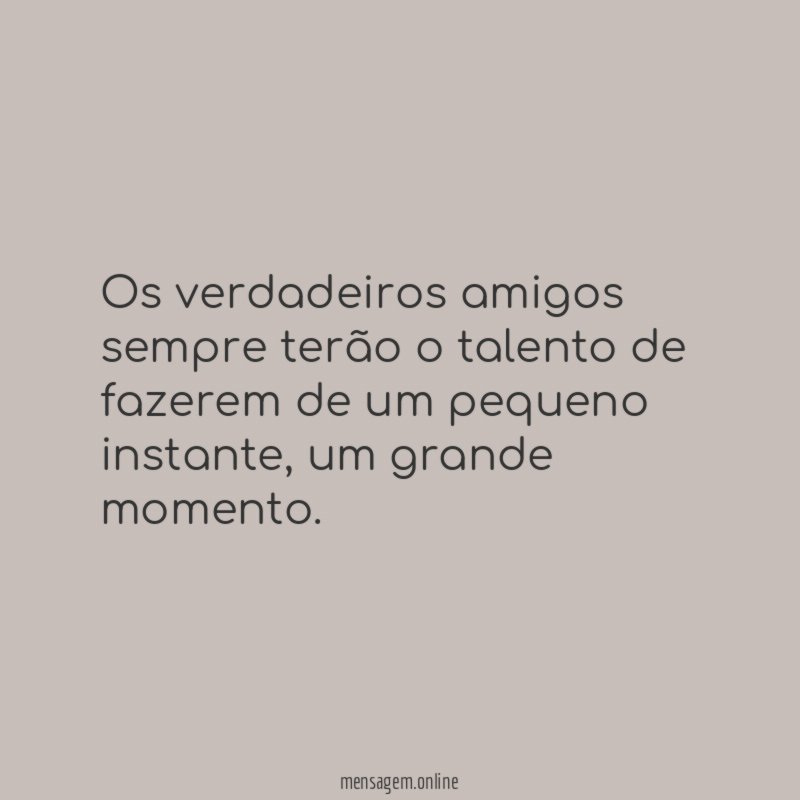 Os verdadeiros amigos sempre terão o talento de