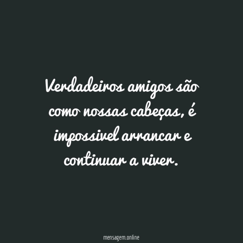 Verdadeiros amigos são como nossas cabeças