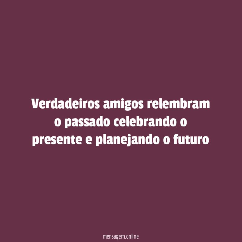 Verdadeiros amigos relembram o passado celebrando o presente e planejando o futuro