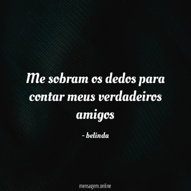 Me sobram os dedos para contar meus verdadeiros amigos"