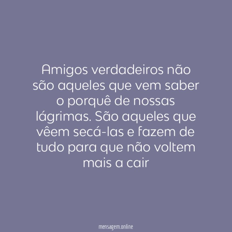 Amigos verdadeiros não são aqueles que vem saber