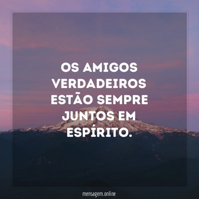Os amigos verdadeiros estão sempre juntos em espírito