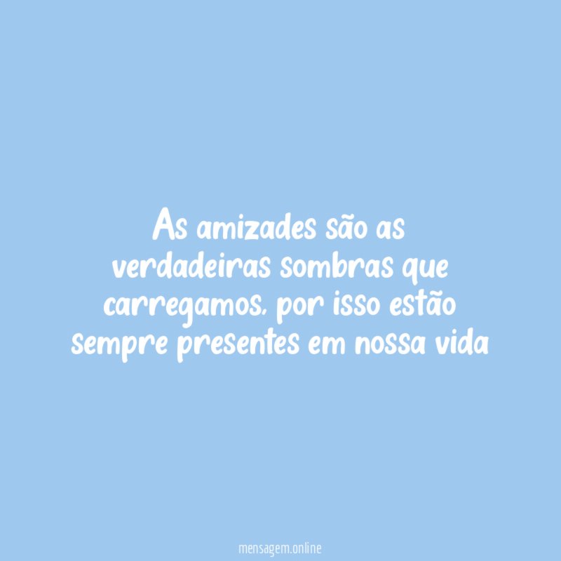 As amizades são as verdadeiras sombras que carregamos