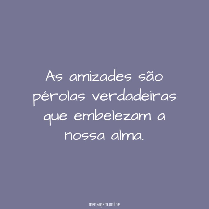 As amizades são pérolas verdadeiras que embelezam a nossa alma