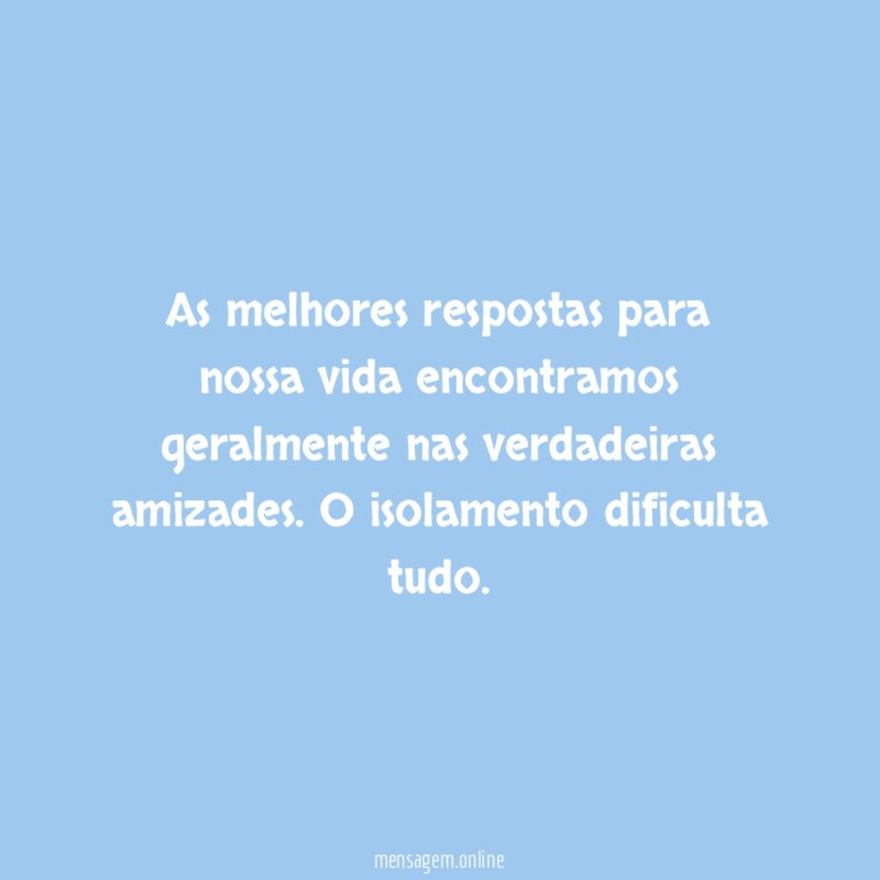 As melhores respostas para nossa vida encontramos geralmente nas verdadeiras amizades