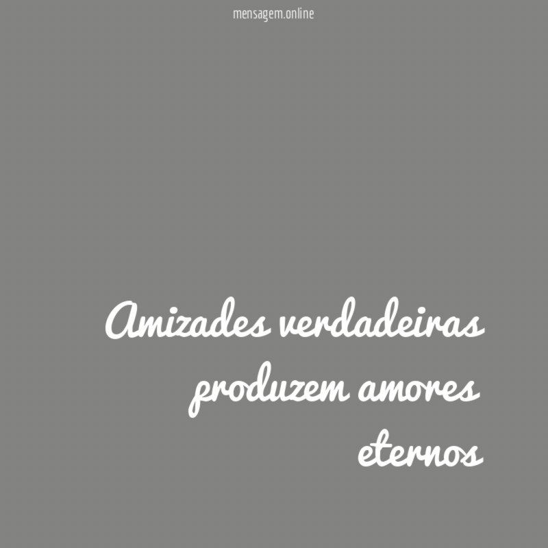 Amizades verdadeiras produzem amores eternos