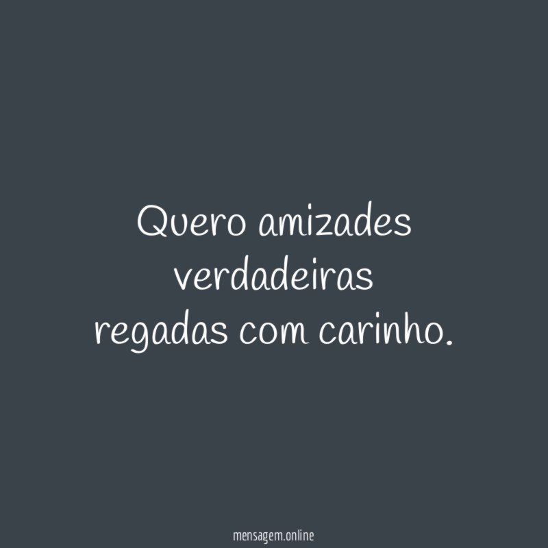 Quero amizades verdadeiras regadas com carinho