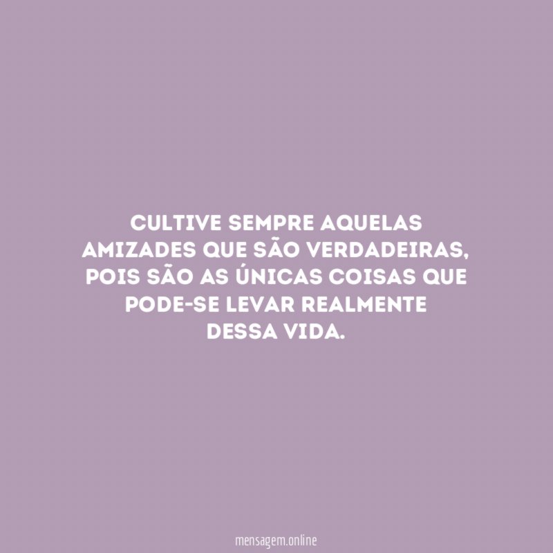 Cultive sempre aquelas amizades que são verdadeiras