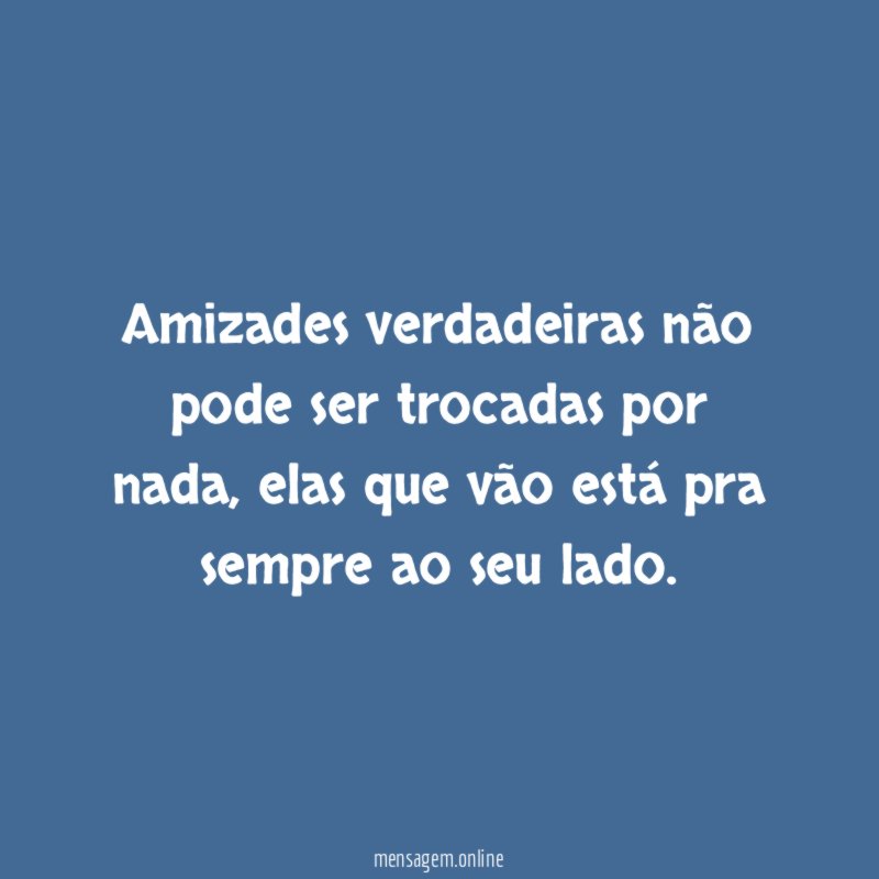 Amizades verdadeiras não pode ser trocadas por nada