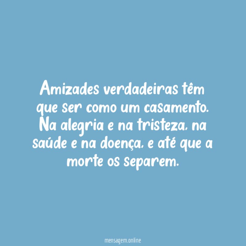 Amizades verdadeiras têm que ser como um casamento