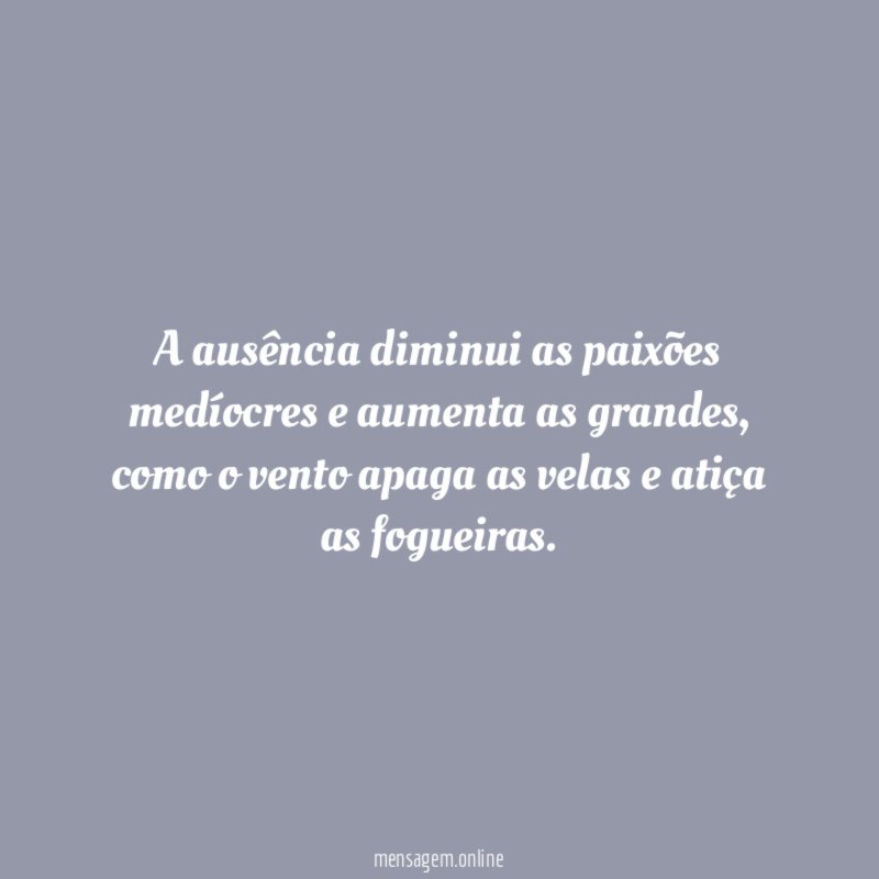 A ausência diminui as paixões medíocres e aumenta