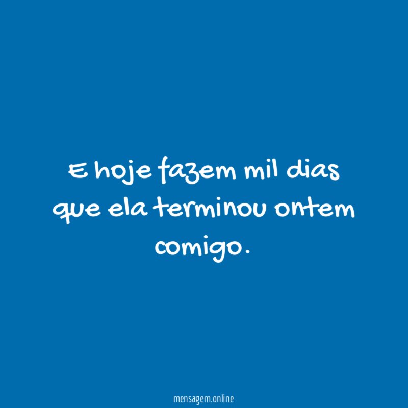 E hoje fazem mil dias que ela terminou ontem comigo