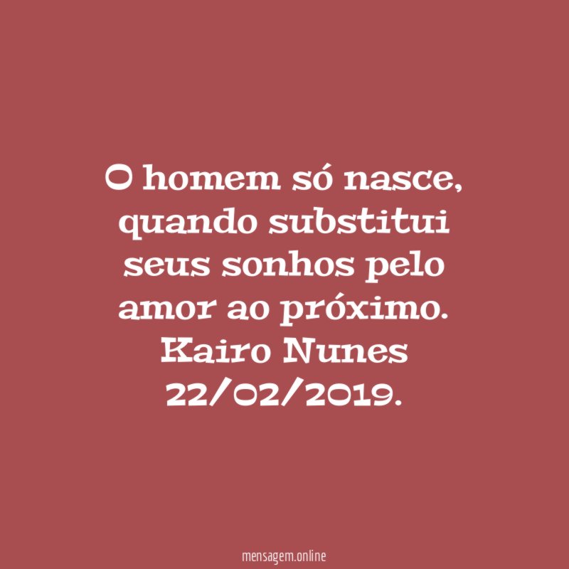 O homem só nasce, quando substitui seus sonhos pelo amor ao próximo.