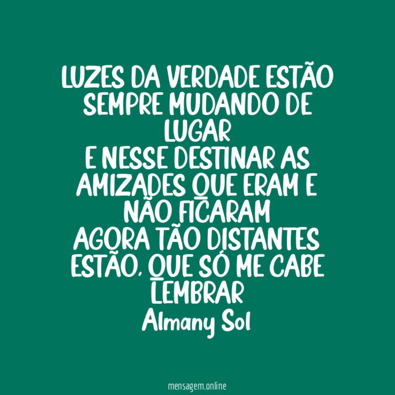 LUZES DA VERDADE ESTÃO SEMPRE MUDANDO DE LUGAR
E NESSE DESTINAR AS AMIZADES QUE ERAM E NÃO FICARAM
AGORA TÃO DISTANTES ESTÃO, QUE SÓ ME CABE LEMBRAR