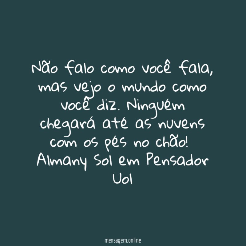 Não falo como você fala, mas vejo o mundo como você diz. Ninguém chegará até as nuvens com os pés no chão!
