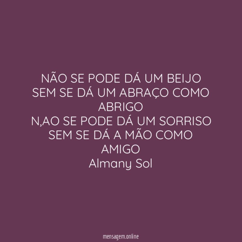 NÃO SE PODE DÁ UM BEIJO
SEM SE DÁ UM ABRAÇO COMO ABRIGO
N,AO SE PODE DÁ UM SORRISO
SEM SE DÁ A MÃO COMO AMIGO