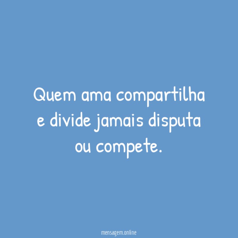 Quem ama compartilha e divide jamais disputa ou compete