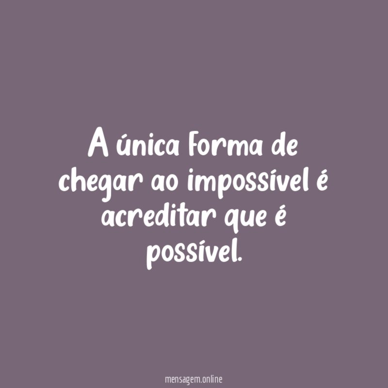 A única forma de chegar ao impossível é acreditar que é possível