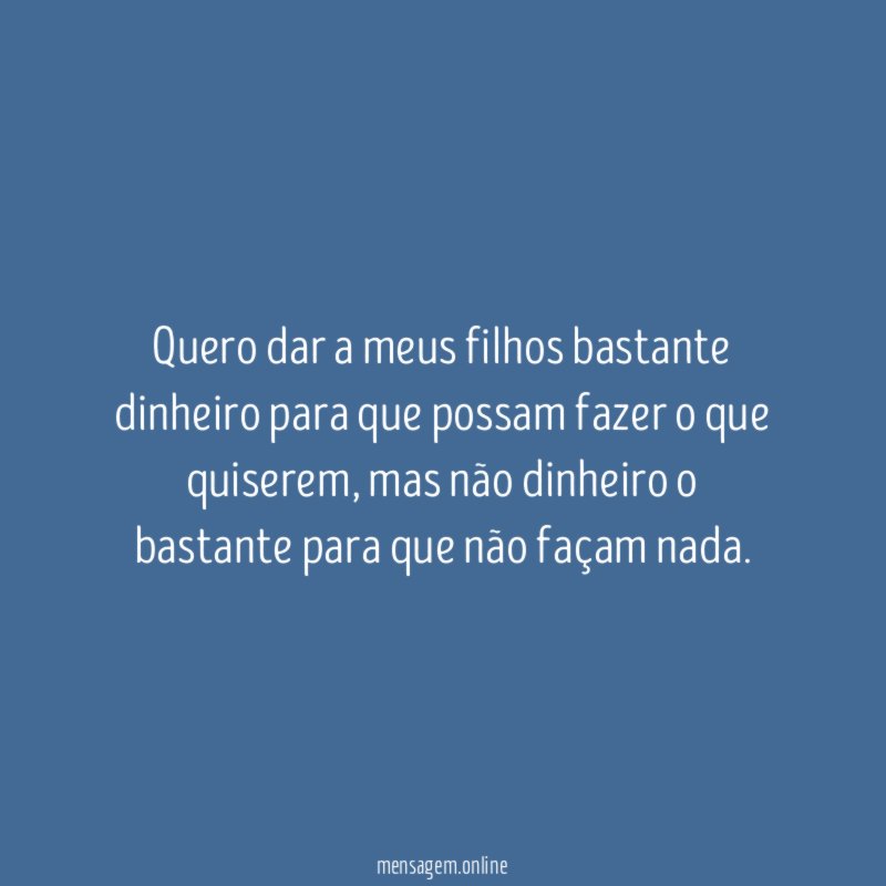 Quero dar a meus filhos bastante dinheiro para