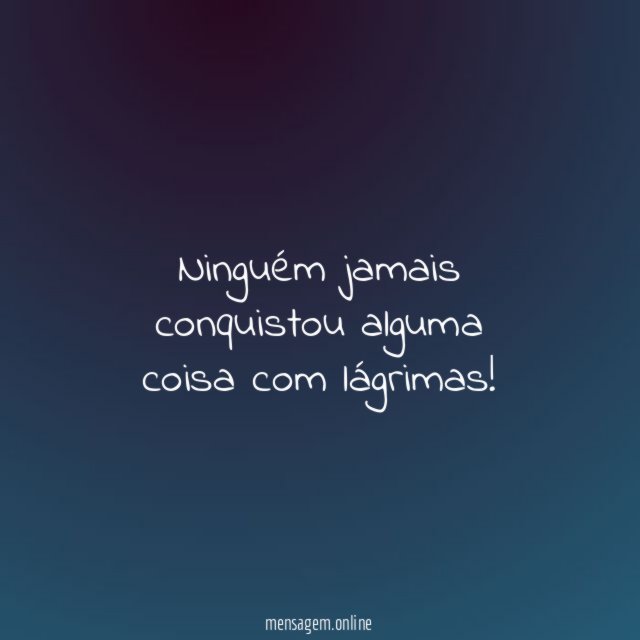 Ninguém jamais conquistou alguma coisa com lágrimas