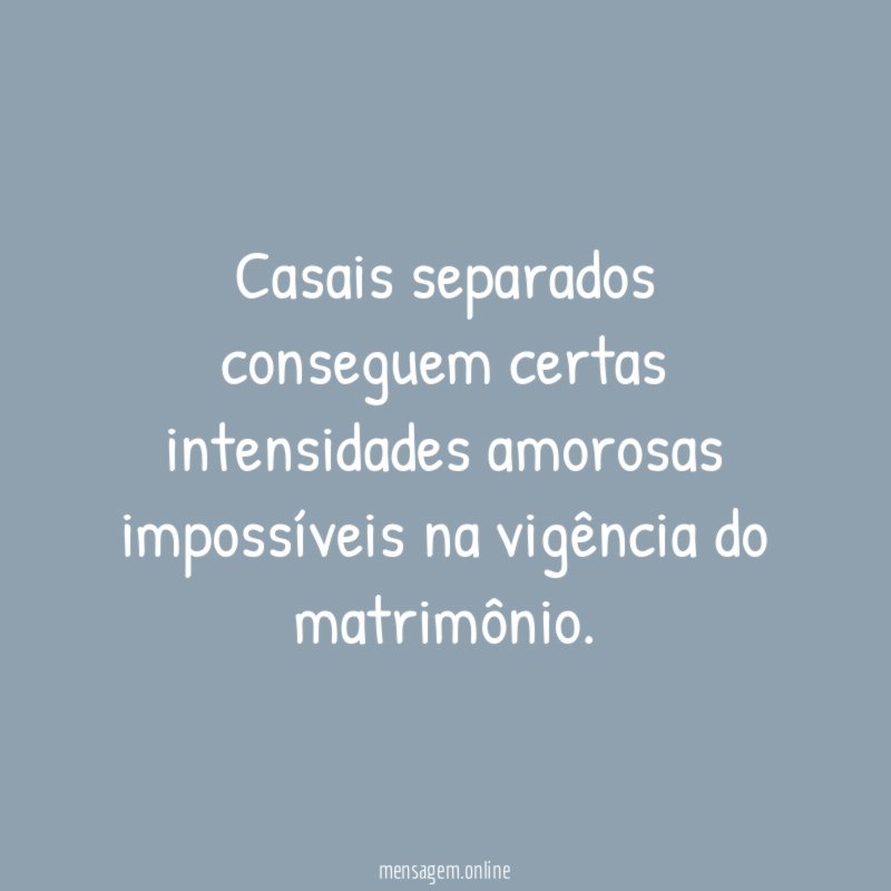 Casais separados conseguem certas intensidades amorosas impossíveis na