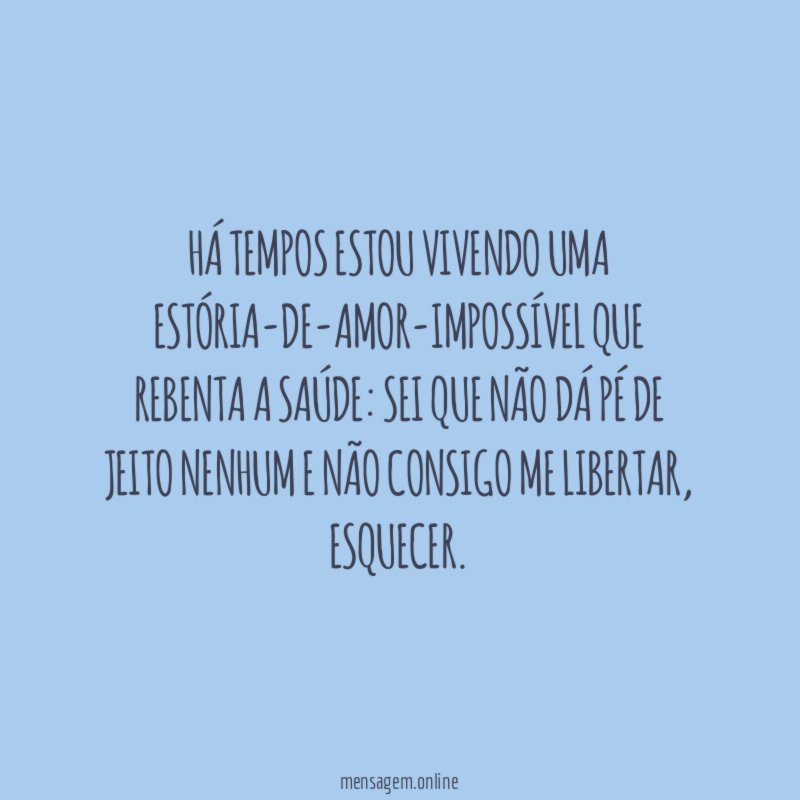 Há tempos estou vivendo uma estória-de-amor-impossível que rebenta
