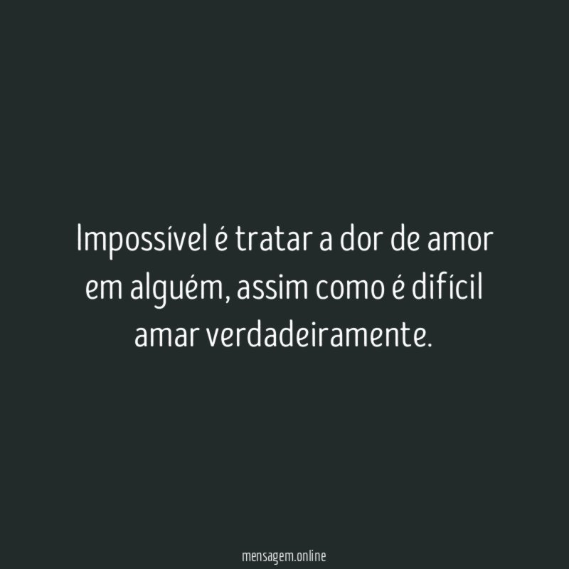 Impossível é tratar a dor de amor em alguém