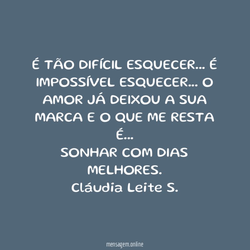 É TÃO DIFÍCIL ESQUECER… É IMPOSSÍVEL ESQUECER… O AMOR JÁ DEIXOU A SUA MARCA E O QUE ME RESTA É…
SONHAR COM DIAS MELHORES.