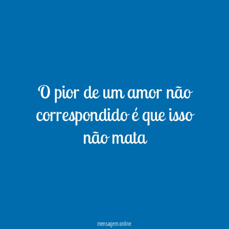 O pior de um amor não correspondido é