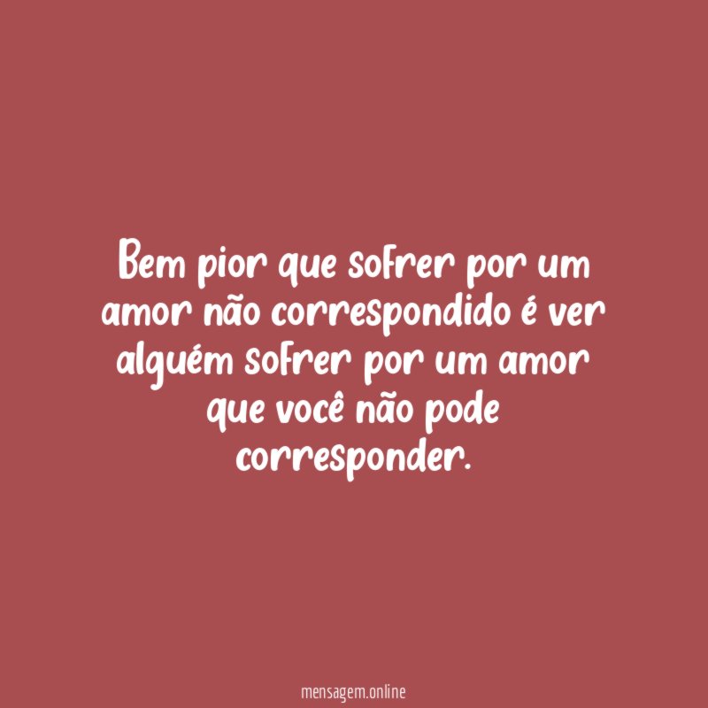 Bem pior que sofrer por um amor não