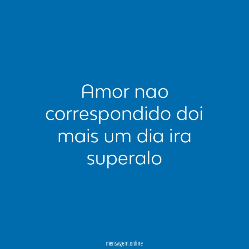Amor nao correspondido doi mais um dia ira superalo