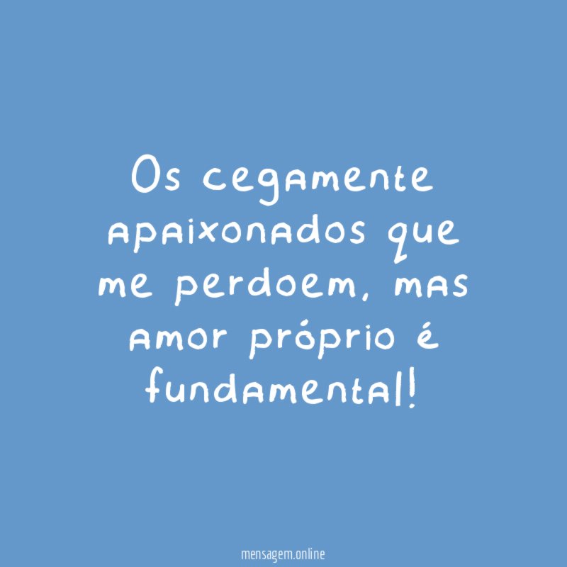 Os cegamente apaixonados que me perdoem