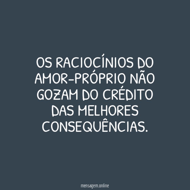 Os raciocínios do amor-próprio não gozam do crédito