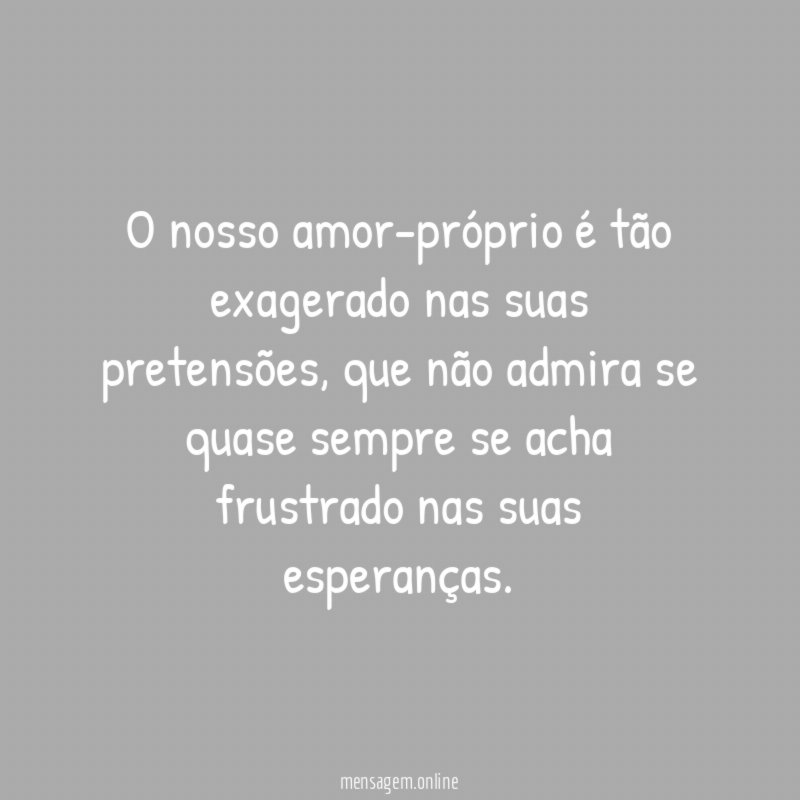 O nosso amor-próprio é tão exagerado nas suas pretensões