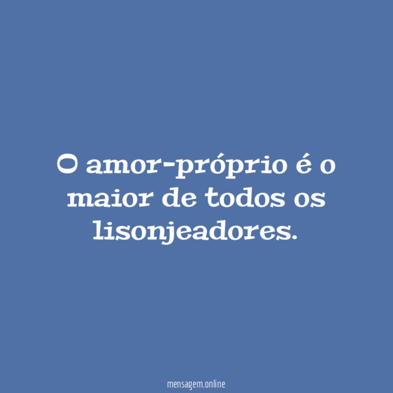 O amor-próprio é o maior de todos os lisonjeadores