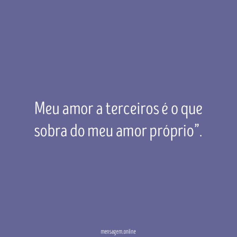 Meu amor a terceiros é o que sobra do meu amor próprio”