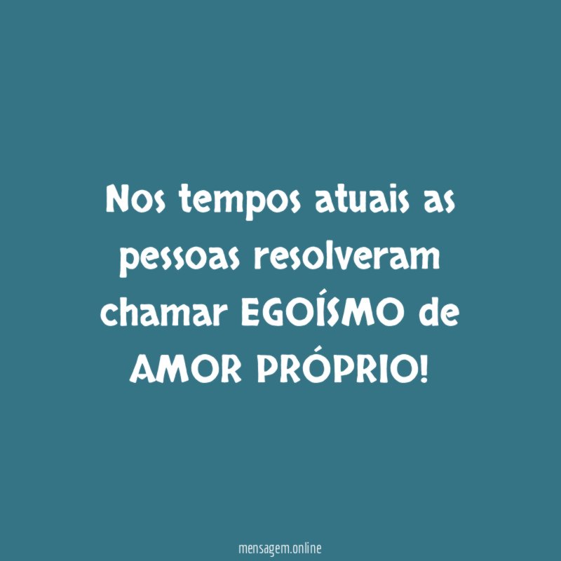 Nos tempos atuais as pessoas resolveram chamar EGOÍSMO
