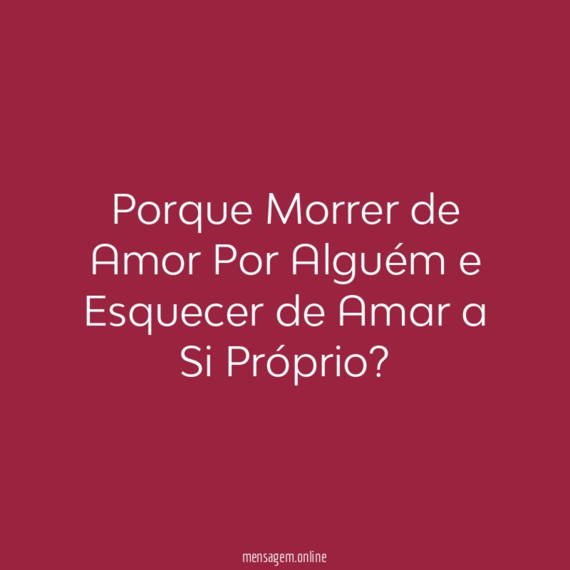 Porque Morrer de Amor Por Alguém e Esquecer