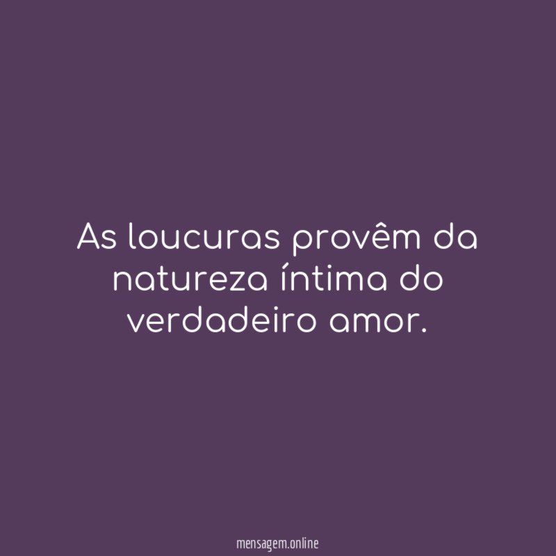 As loucuras provêm da natureza íntima do verdadeiro amor