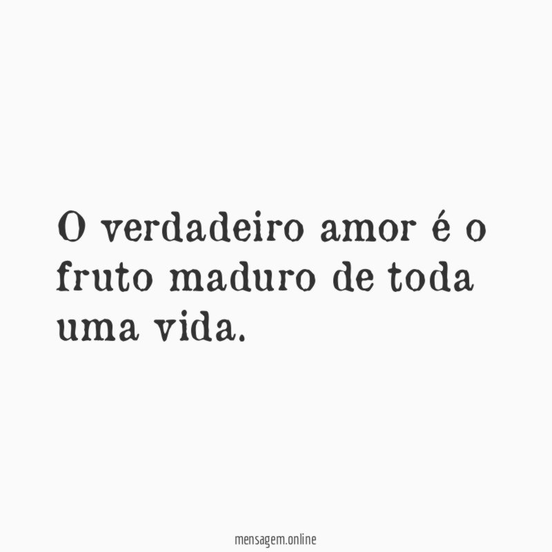 O verdadeiro amor é o fruto maduro de toda uma vida